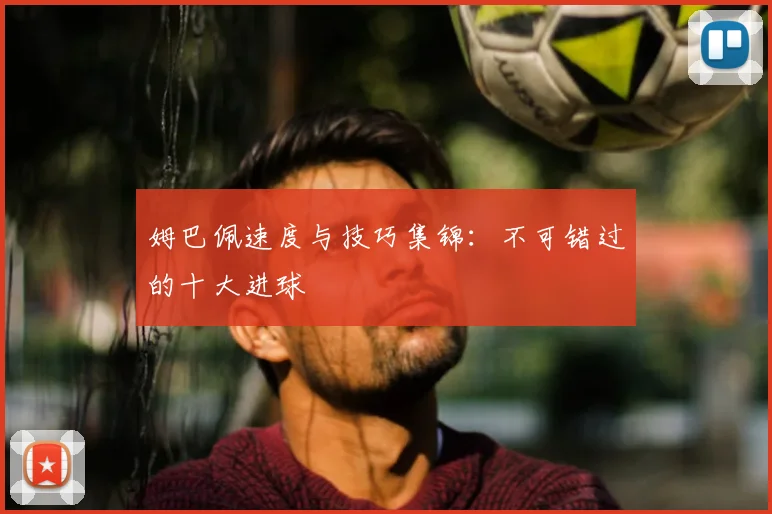 姆巴佩速度与技巧集锦：不可错过的十大进球