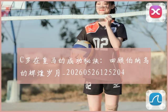 C罗在皇马的成功秘诀:回顾伯纳乌的辉煌岁月_20260526125204