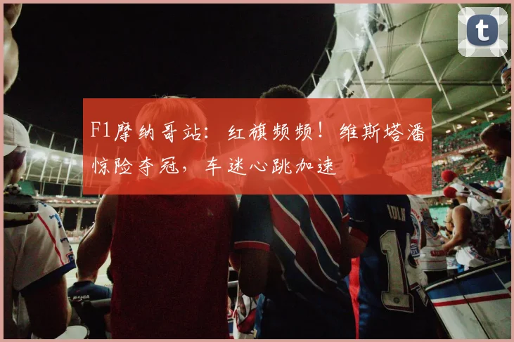 F1摩纳哥站：红旗频频！维斯塔潘惊险夺冠，车迷心跳加速