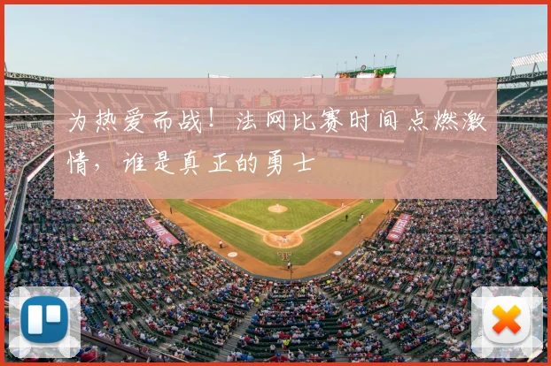 为热爱而战！法网比赛时间点燃激情，谁是真正的勇士