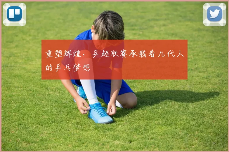 重塑辉煌，乒超联赛承载着几代人的乒乓梦想
