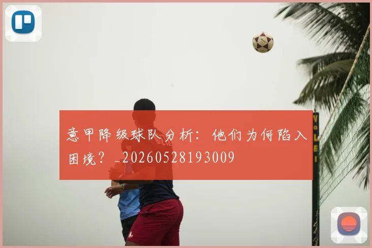意甲降级球队分析：他们为何陷入困境？_20260528193009