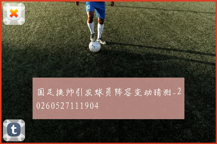 国足换帅引发球员阵容变动猜测_20260527111904