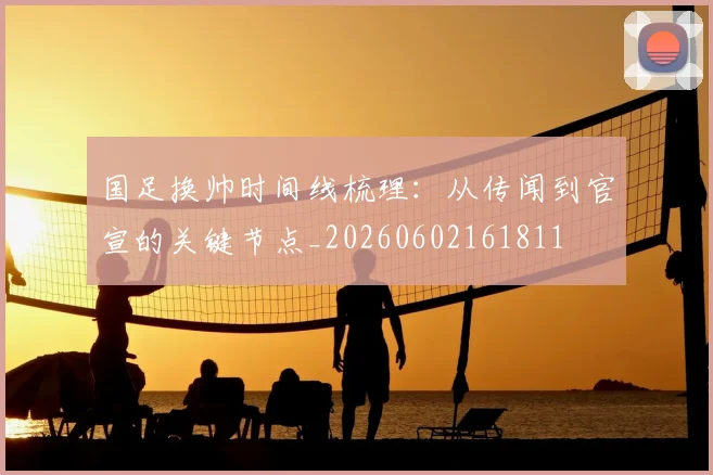 国足换帅时间线梳理：从传闻到官宣的关键节点_20260602161811