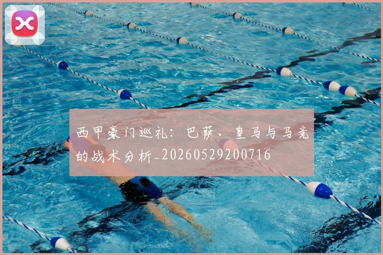 西甲豪门巡礼：巴萨、皇马与马竞的战术分析_20260529200716
