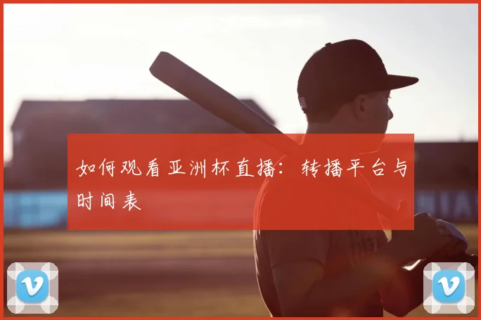 如何观看亚洲杯直播:转播平台与时间表