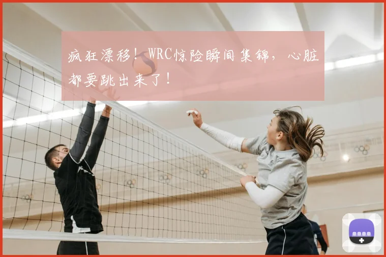 疯狂漂移！WRC惊险瞬间集锦，心脏都要跳出来了！