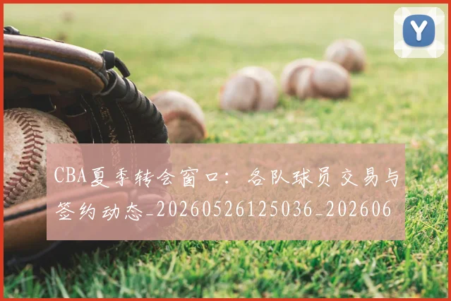 CBA夏季转会窗口：各队球员交易与签约动态_20260526125036_20260606165201
