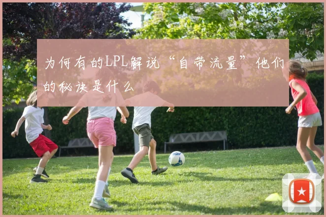为何有的LPL解说“自带流量”他们的秘诀是什么