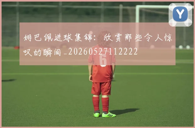 姆巴佩进球集锦：欣赏那些令人惊叹的瞬间_20260527112222