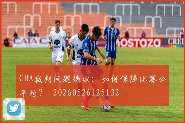 CBA裁判问题热议:如何保障比赛公平性?_20260526125132
