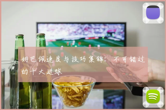 姆巴佩速度与技巧集锦：不可错过的十大进球