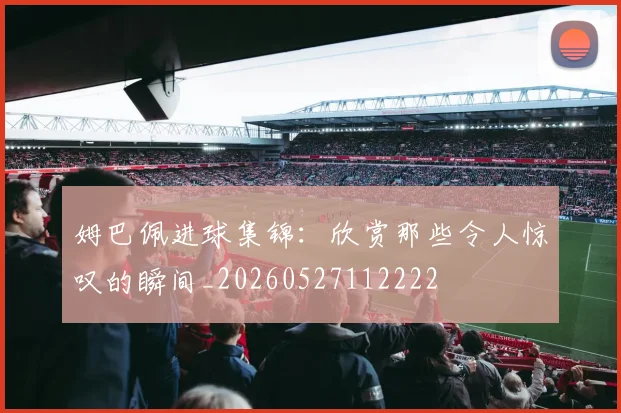 姆巴佩进球集锦：欣赏那些令人惊叹的瞬间_20260527112222