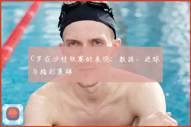 C罗在沙特联赛的表现:数据、进球与精彩集锦