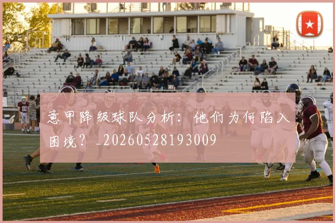 意甲降级球队分析：他们为何陷入困境？_20260528193009