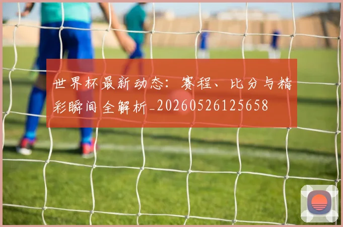 世界杯最新动态:赛程、比分与精彩瞬间全解析_20260526125658