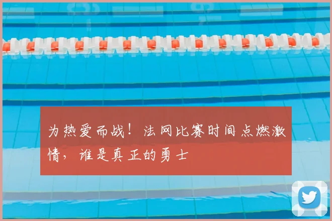 为热爱而战！法网比赛时间点燃激情，谁是真正的勇士