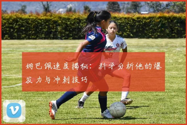 姆巴佩速度揭秘：科学分析他的爆发力与冲刺技巧
