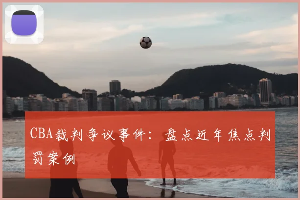 CBA裁判争议事件:盘点近年焦点判罚案例