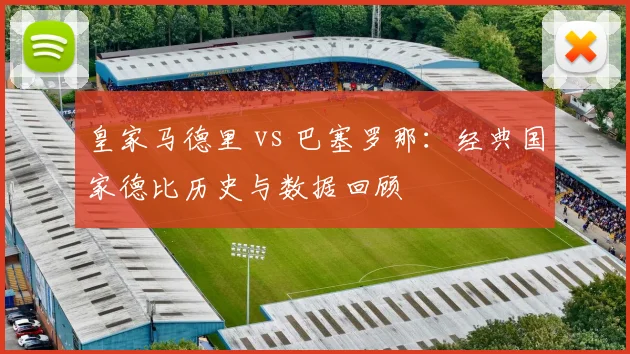 皇家马德里 vs 巴塞罗那：经典国家德比历史与数据回顾