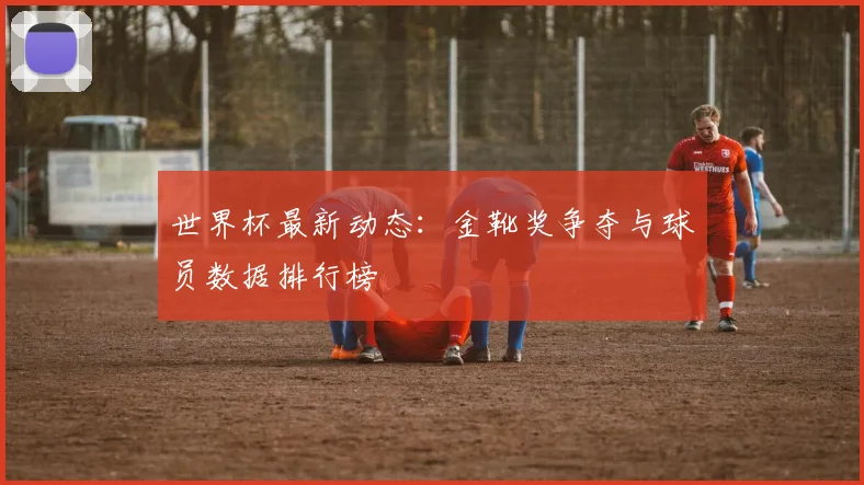 世界杯最新动态：金靴奖争夺与球员数据排行榜