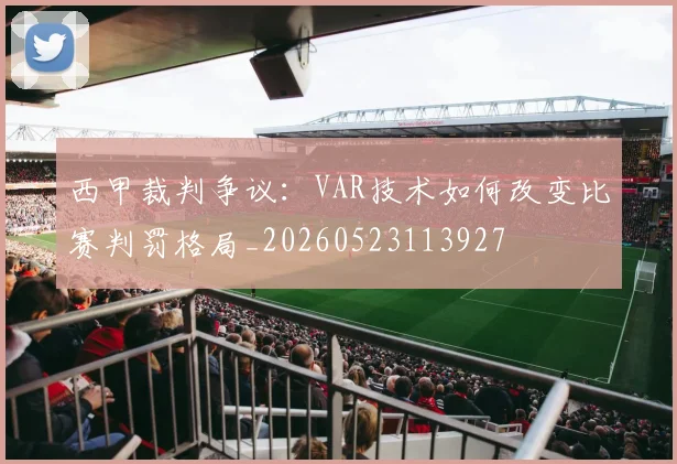 西甲裁判争议:VAR技术如何改变比赛判罚格局_20260523113927